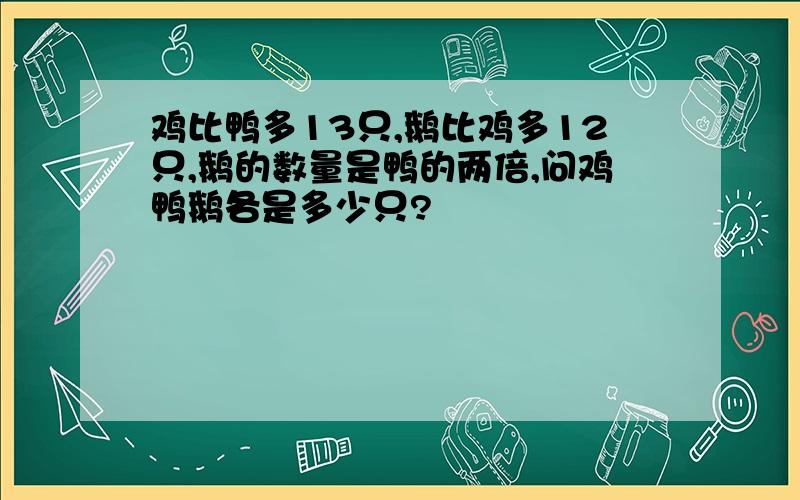 鸡比鸭多13只,鹅比鸡多12只,鹅的数量是鸭的两倍,问鸡鸭鹅各是多少只?