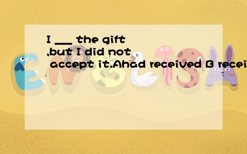 I ___ the gift,but I did not accept it.Ahad received B recei