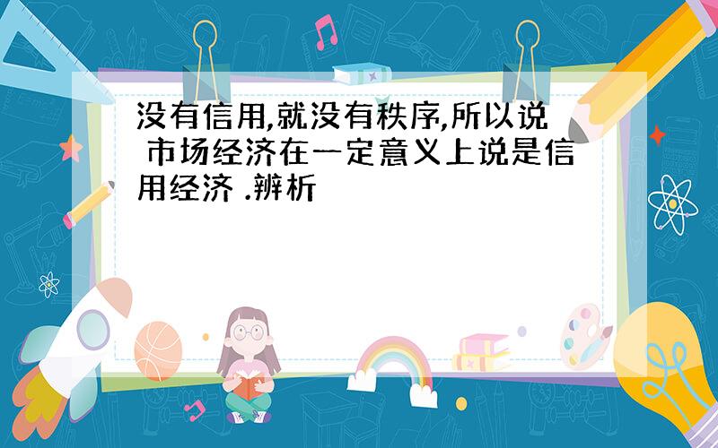 没有信用,就没有秩序,所以说 市场经济在一定意义上说是信用经济 .辨析