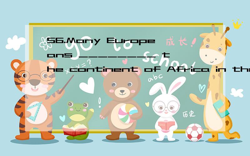 56.Many Europeans ________ the continent of Africa in the 19