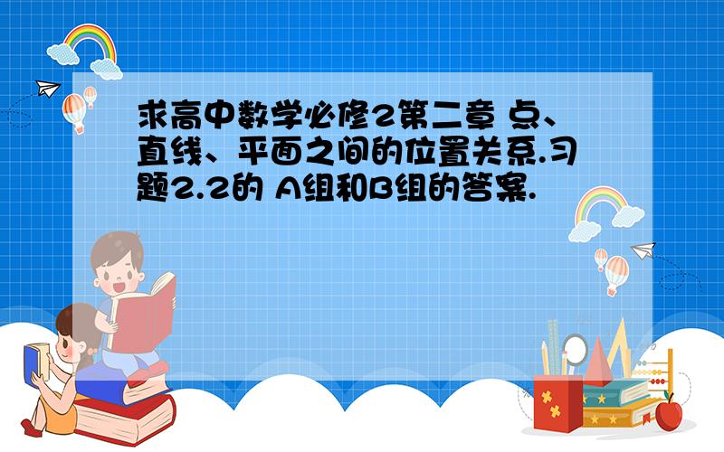 求高中数学必修2第二章 点、直线、平面之间的位置关系.习题2.2的 A组和B组的答案.