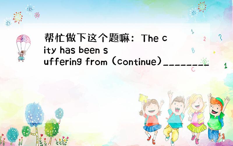 帮忙做下这个题嘛：The city has been suffering from (continue)________