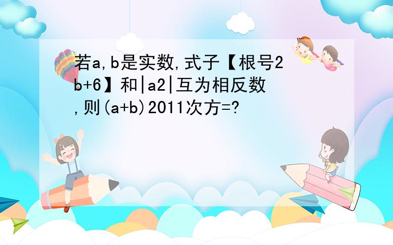 若a,b是实数,式子【根号2b+6】和|a2|互为相反数,则(a+b)2011次方=?