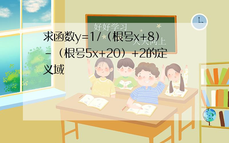 求函数y=1/（根号x+8）-（根号5x+20）+2的定义域