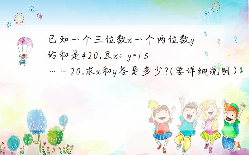 已知一个三位数x一个两位数y的和是420,且x÷y=15……20,求x和y各是多少?(要详细说明）