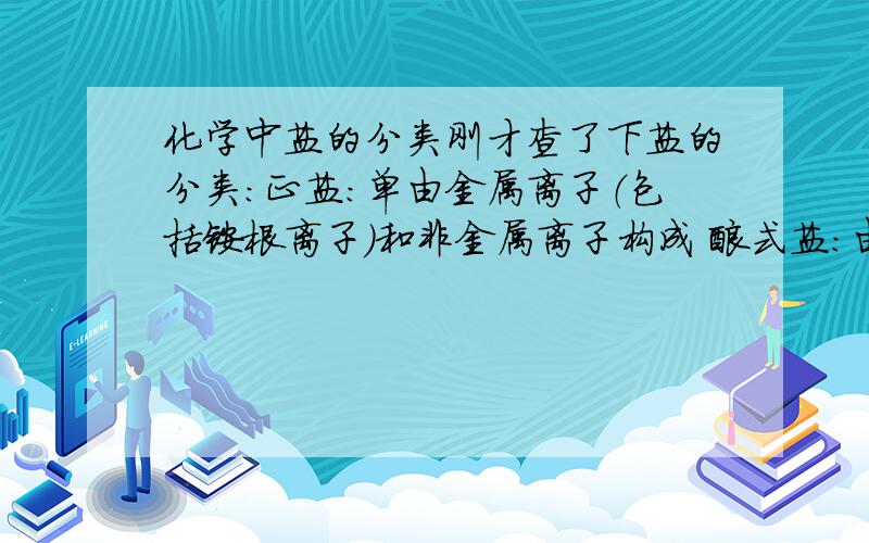 化学中盐的分类刚才查了下盐的分类：正盐:单由金属离子（包括铵根离子）和非金属离子构成 酸式盐:由金属离子（包括铵根离子）