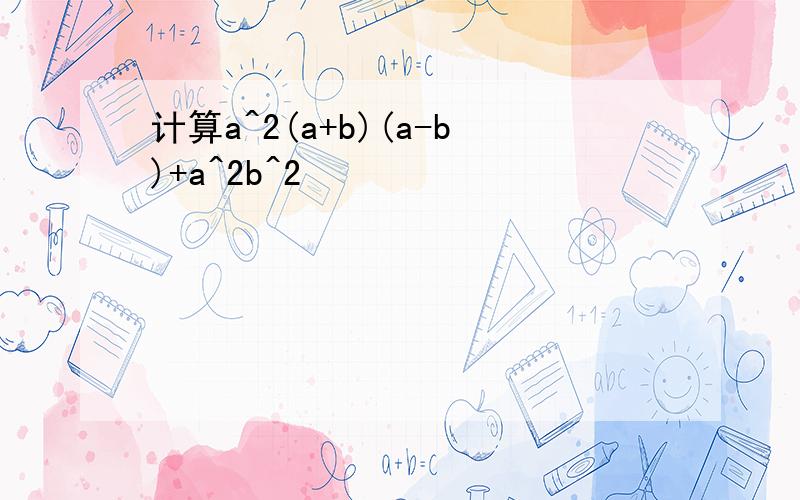 计算a^2(a+b)(a-b)+a^2b^2