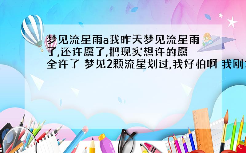 梦见流星雨a我昨天梦见流星雨了,还许愿了,把现实想许的愿全许了 梦见2颗流星划过,我好怕啊 我刚才查了下 说这个梦代表对