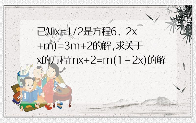 已知x=1/2是方程6、2x+m)=3m+2的解,求关于x的方程mx+2=m(1-2x)的解