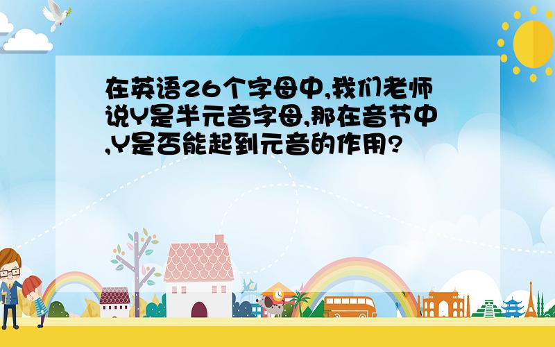 在英语26个字母中,我们老师说Y是半元音字母,那在音节中,Y是否能起到元音的作用?