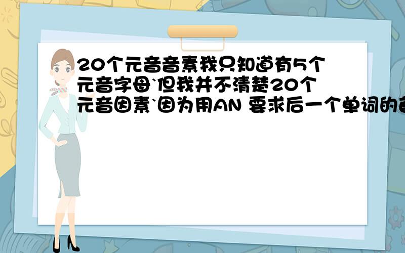 20个元音音素我只知道有5个元音字母`但我并不清楚20个元音因素`因为用AN 要求后一个单词的首字母发音必须是发元音的`