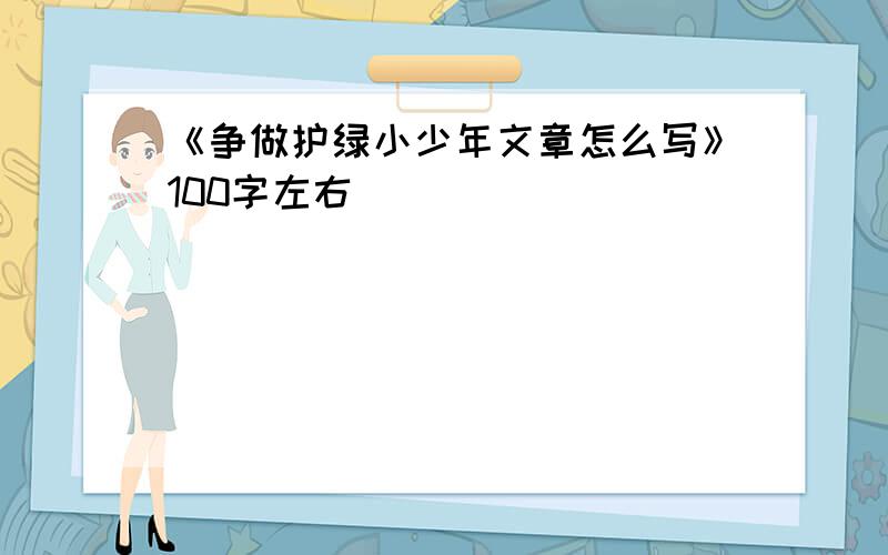 《争做护绿小少年文章怎么写》100字左右