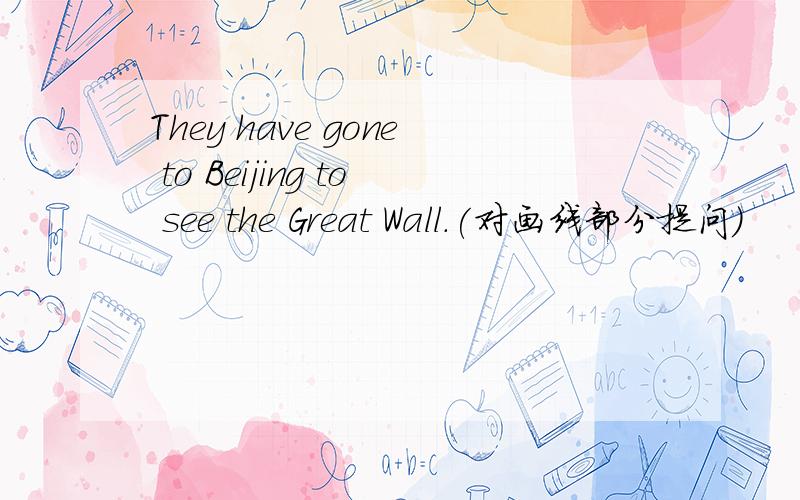 They have gone to Beijing to see the Great Wall.(对画线部分提问)