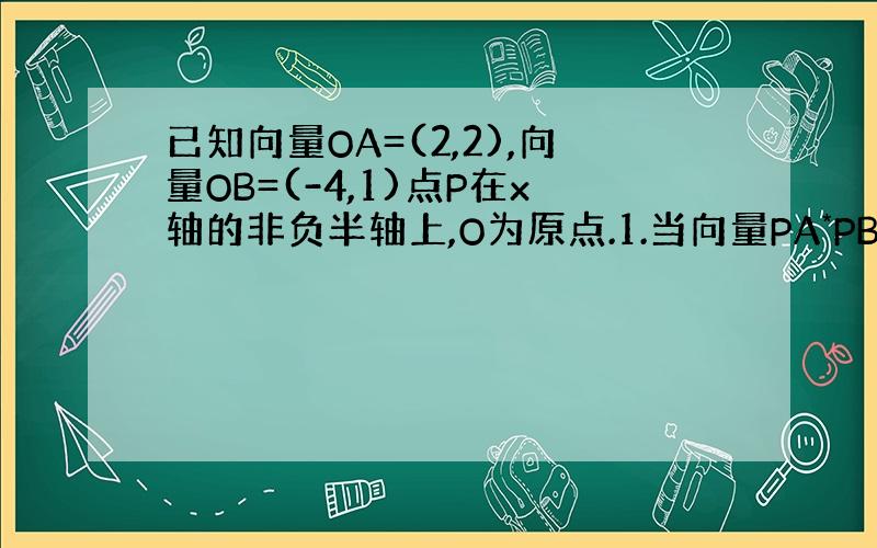 已知向量OA=(2,2),向量OB=(-4,1)点P在x轴的非负半轴上,O为原点.1.当向量PA*PB取得最小值时