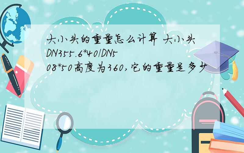 大小头的重量怎么计算 大小头DN355.6*40/DN508*50高度为360,它的重量是多少