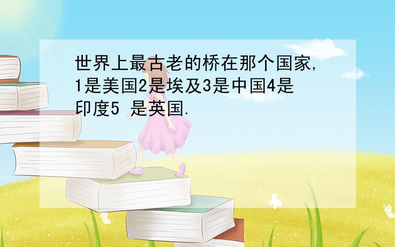 世界上最古老的桥在那个国家,1是美国2是埃及3是中国4是印度5 是英国.