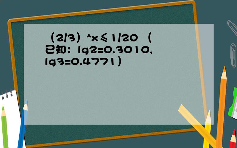 （2/3）^x≤1/20 （已知：lg2=0.3010,lg3=0.4771）