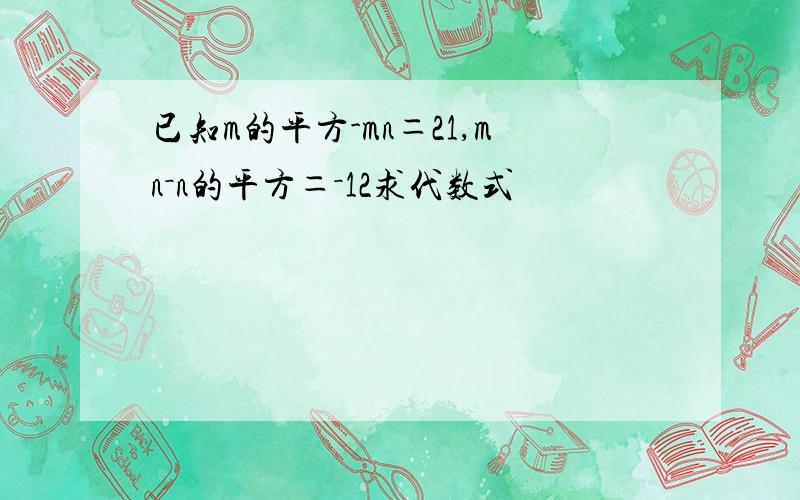 已知m的平方-mn＝21,mn－n的平方＝－12求代数式