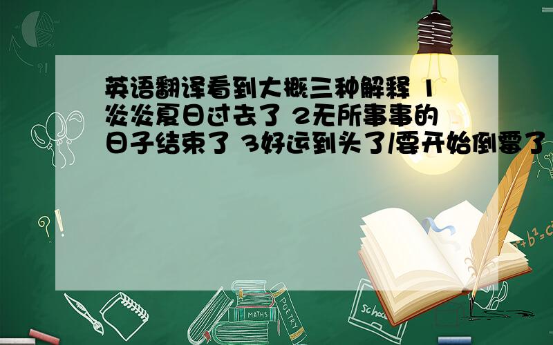 英语翻译看到大概三种解释 1炎炎夏日过去了 2无所事事的日子结束了 3好运到头了/要开始倒霉了 (￣▽￣