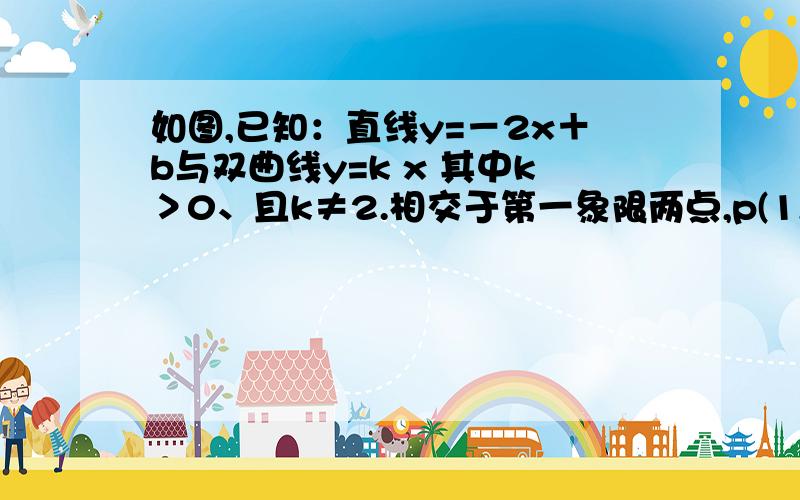 如图,已知：直线y=－2x＋b与双曲线y=k x 其中k＞0、且k≠2.相交于第一象限两点,p(1,k)q(b－2 2