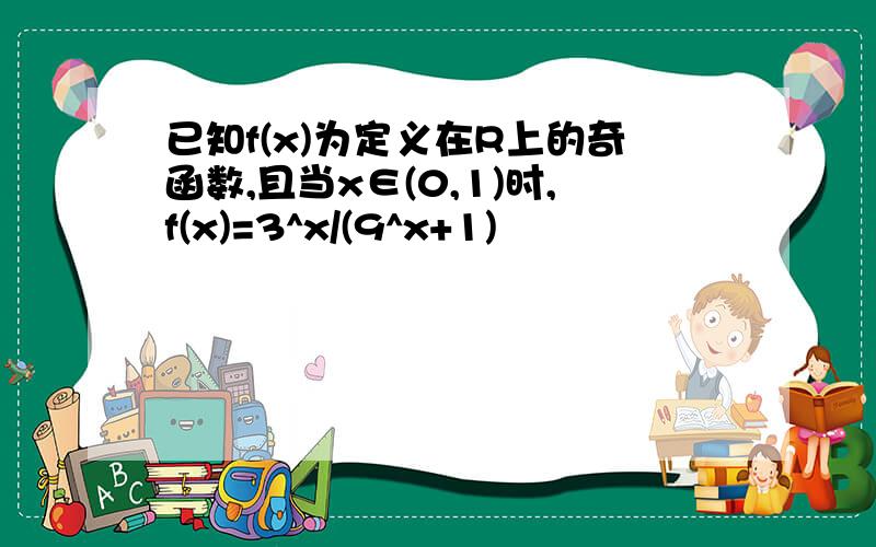 已知f(x)为定义在R上的奇函数,且当x∈(0,1)时,f(x)=3^x/(9^x+1)