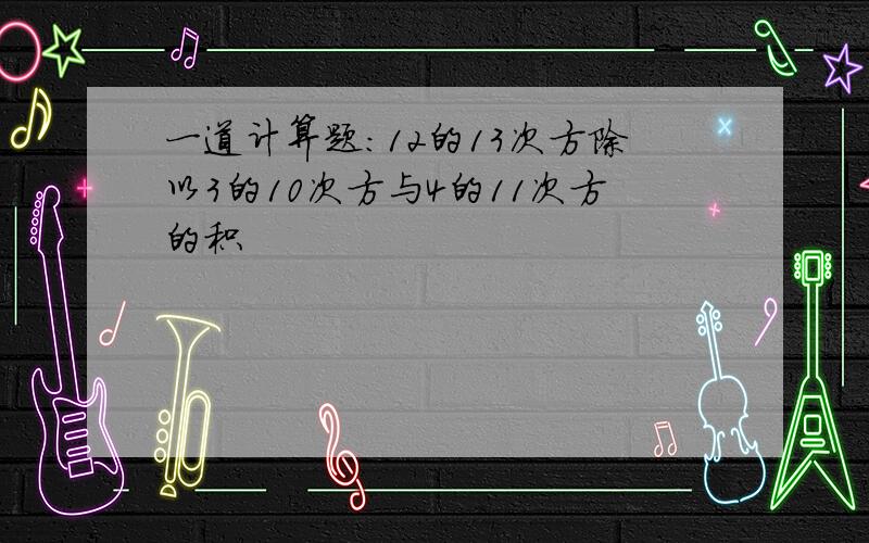 一道计算题：12的13次方除以3的10次方与4的11次方的积