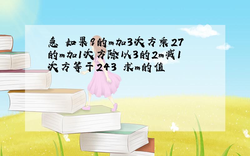 急 如果9的m加3次方乘27的m加1次方除以3的2m减1次方等于243 求m的值