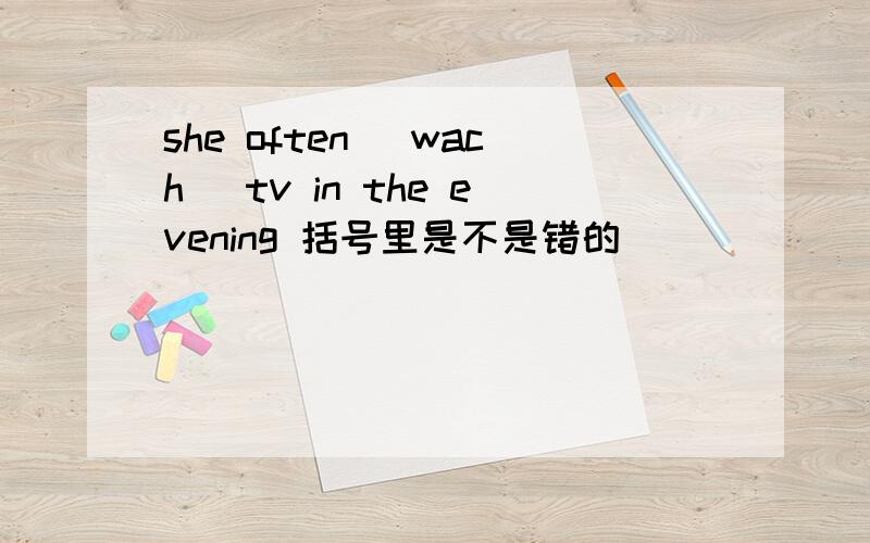 she often （wach） tv in the evening 括号里是不是错的