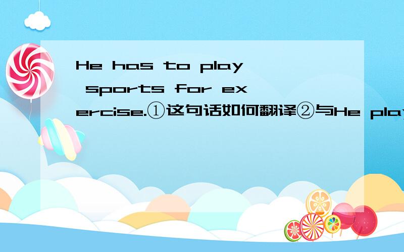 He has to play sports for exercise.①这句话如何翻译②与He plays for sp