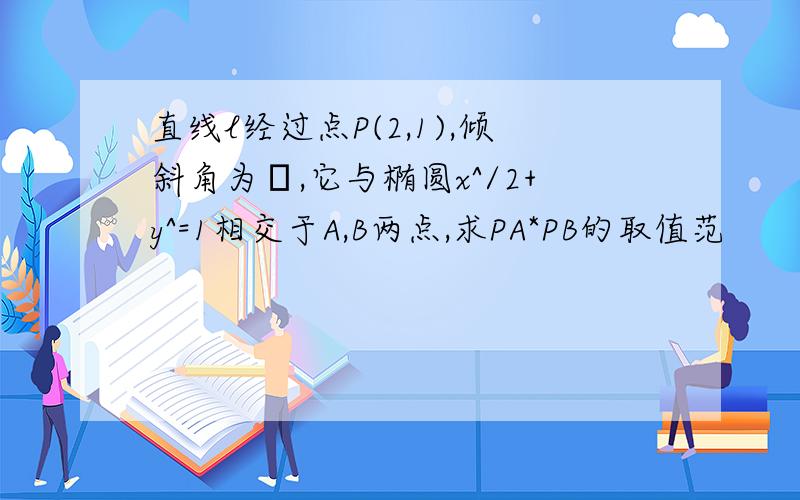 直线l经过点P(2,1),倾斜角为α,它与椭圆x^/2+y^=1相交于A,B两点,求PA*PB的取值范