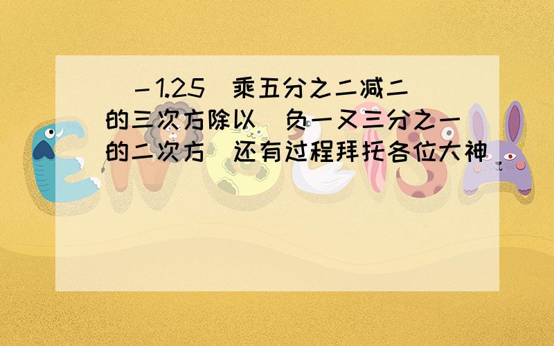 （－1.25）乘五分之二减二的三次方除以（负一又三分之一的二次方）还有过程拜托各位大神