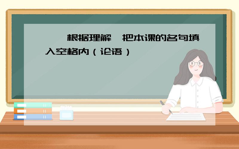 一、根据理解,把本课的名句填入空格内（论语）