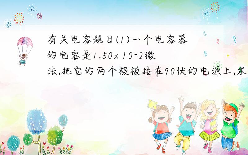 有关电容题目(1)一个电容器的电容是1.50×10-2微法,把它的两个极板接在90伏的电源上,求每个极板上的电量.(2)