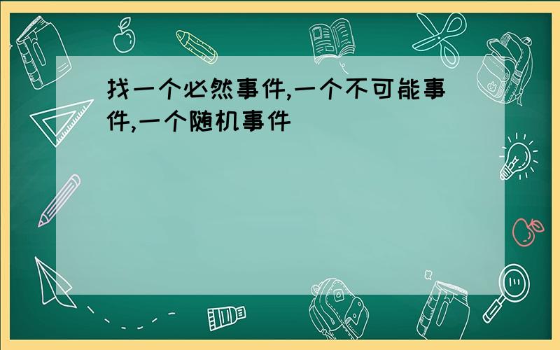 找一个必然事件,一个不可能事件,一个随机事件