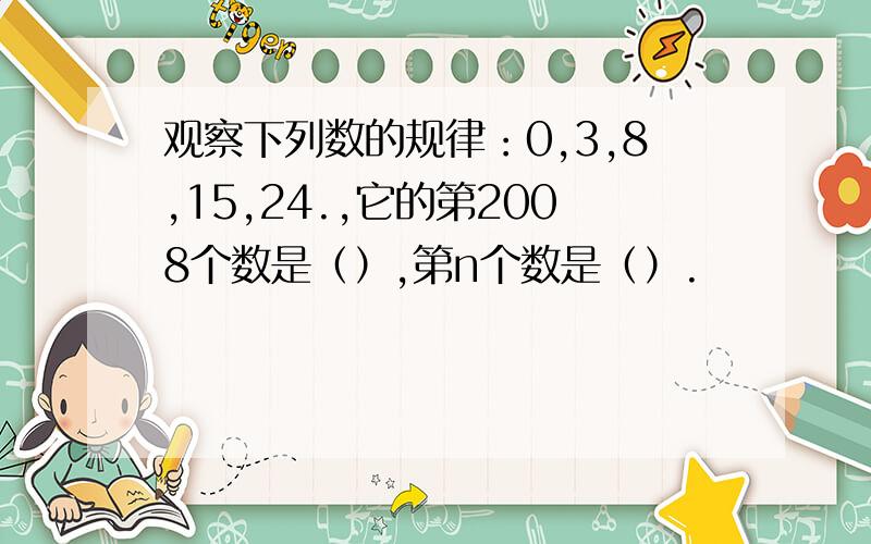 观察下列数的规律：0,3,8,15,24.,它的第2008个数是（）,第n个数是（）.