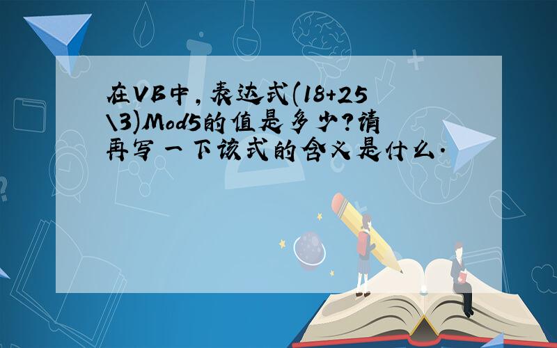 在VB中,表达式(18+25\3)Mod5的值是多少?请再写一下该式的含义是什么.