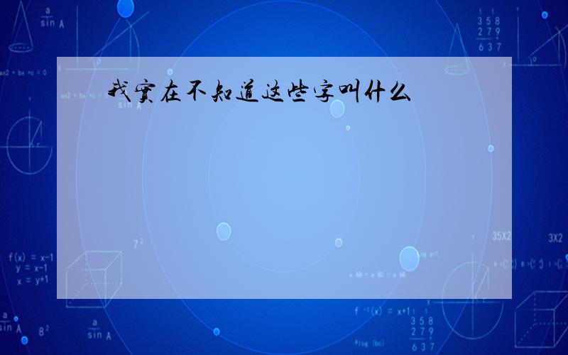 我实在不知道这些字叫什么