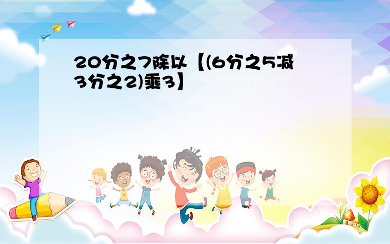 20分之7除以【(6分之5减3分之2)乘3】