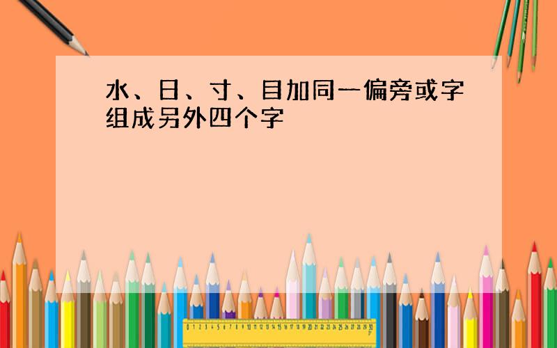 水、日、寸、目加同一偏旁或字组成另外四个字