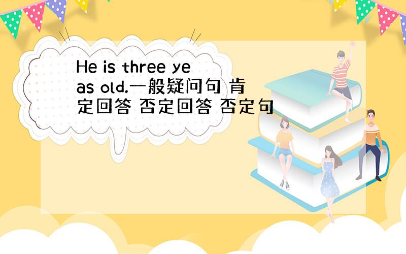 He is three yeas old.一般疑问句 肯定回答 否定回答 否定句