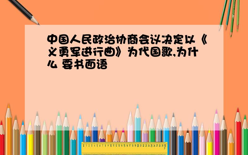 中国人民政治协商会议决定以《义勇军进行曲》为代国歌,为什么 要书面语