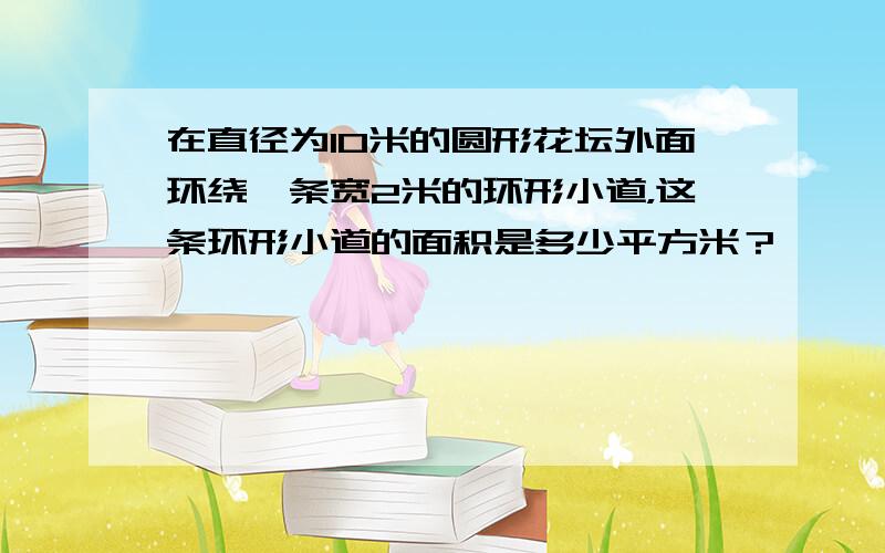 在直径为10米的圆形花坛外面环绕一条宽2米的环形小道，这条环形小道的面积是多少平方米？