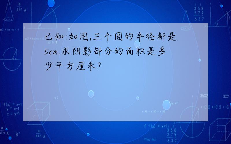 已知:如图,三个圆的半径都是5cm,求阴影部分的面积是多少平方厘米?