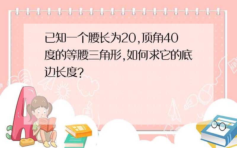 已知一个腰长为20,顶角40度的等腰三角形,如何求它的底边长度?