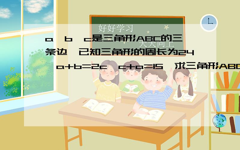 a、b、c是三角形ABC的三条边,已知三角形的周长为24,a+b=2c,c+a=15,求三角形ABC三条边的长