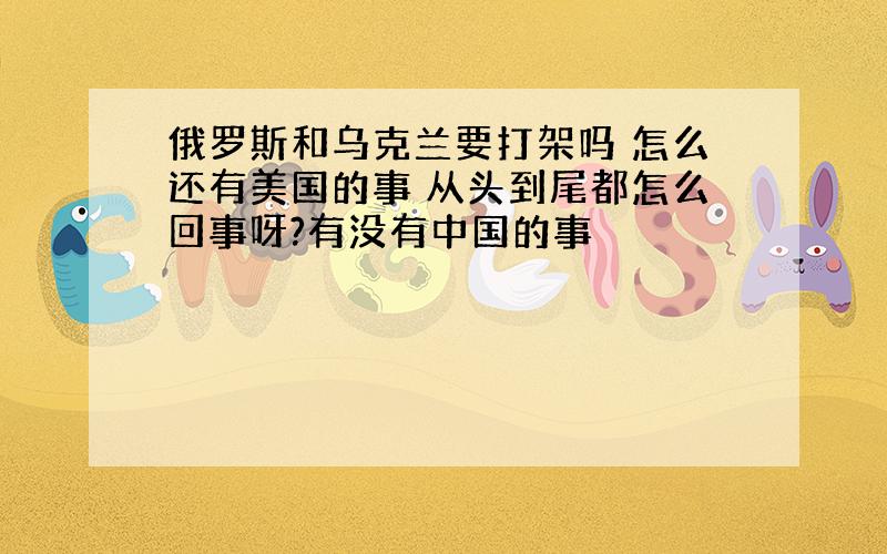 俄罗斯和乌克兰要打架吗 怎么还有美国的事 从头到尾都怎么回事呀?有没有中国的事