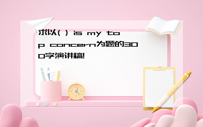 求以( ) is my top concern为题的300字演讲稿!