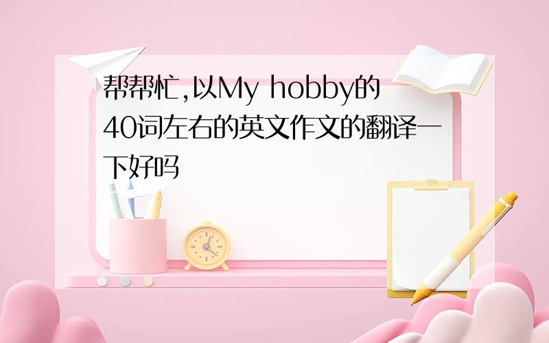 帮帮忙,以My hobby的40词左右的英文作文的翻译一下好吗