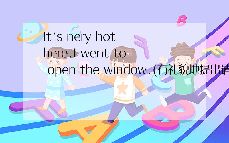 It's nery hot here.I went to open the window.(有礼貌地提出请求） It i