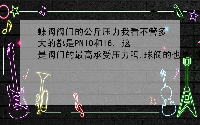 蝶阀阀门的公斤压力我看不管多大的都是PN10和16. 这是阀门的最高承受压力吗.球阀的也是 求解释